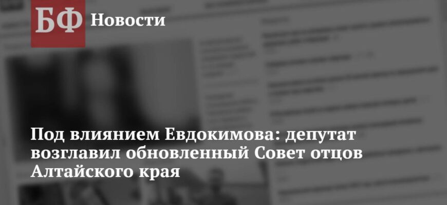 Под влиянием Евдокимова: депутат возглавил обновленный Совет отцов Алтайского края